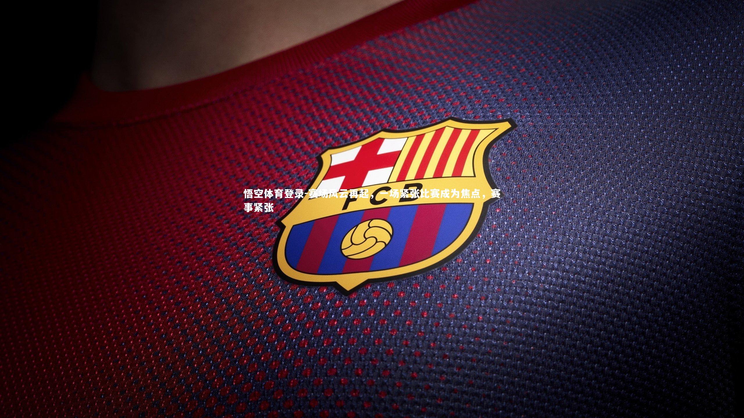 悟空体育登录-赛场风云再起，一场紧张比赛成为焦点，赛事紧张