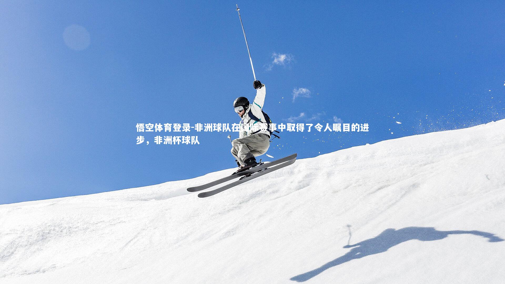 悟空体育登录-非洲球队在国际赛事中取得了令人瞩目的进步，非洲杯球队