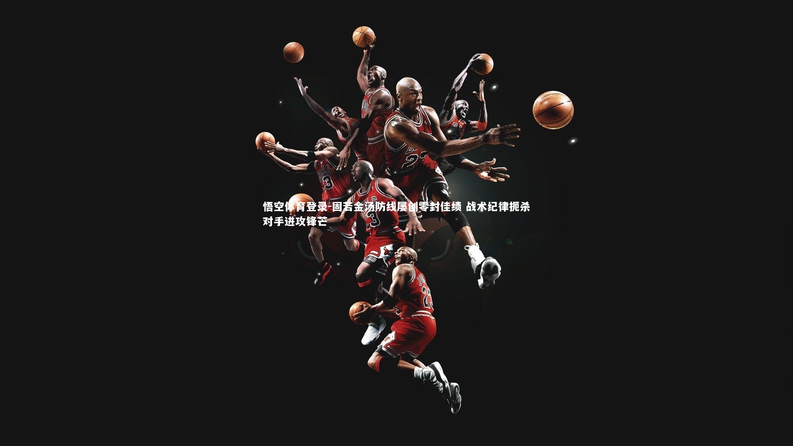 固若金汤防线屡创零封佳绩 战术纪律扼杀对手进攻锋芒