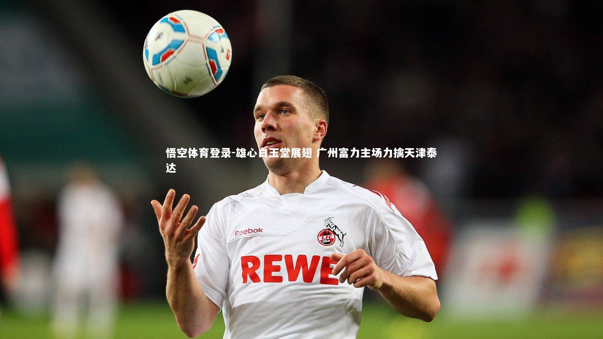 雄心白玉堂展翅 广州富力主场力擒天津泰达