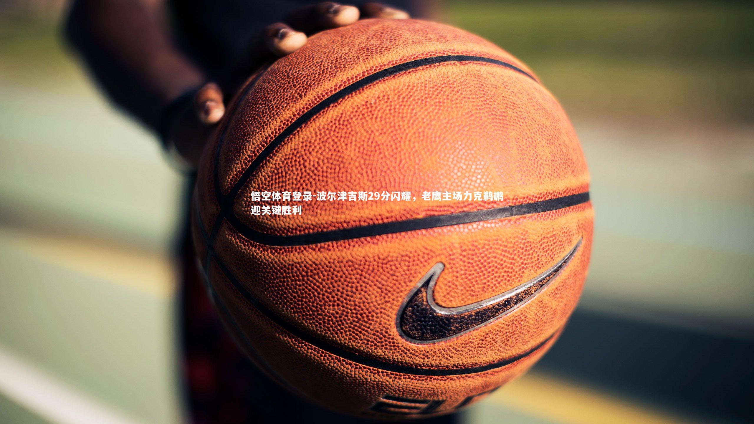 波尔津吉斯29分闪耀，老鹰主场力克鹈鹕迎关键胜利