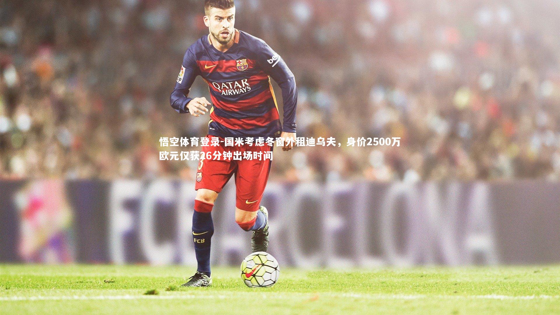 悟空体育登录-国米考虑冬窗外租迪乌夫，身价2500万欧元仅获26分钟出场时间