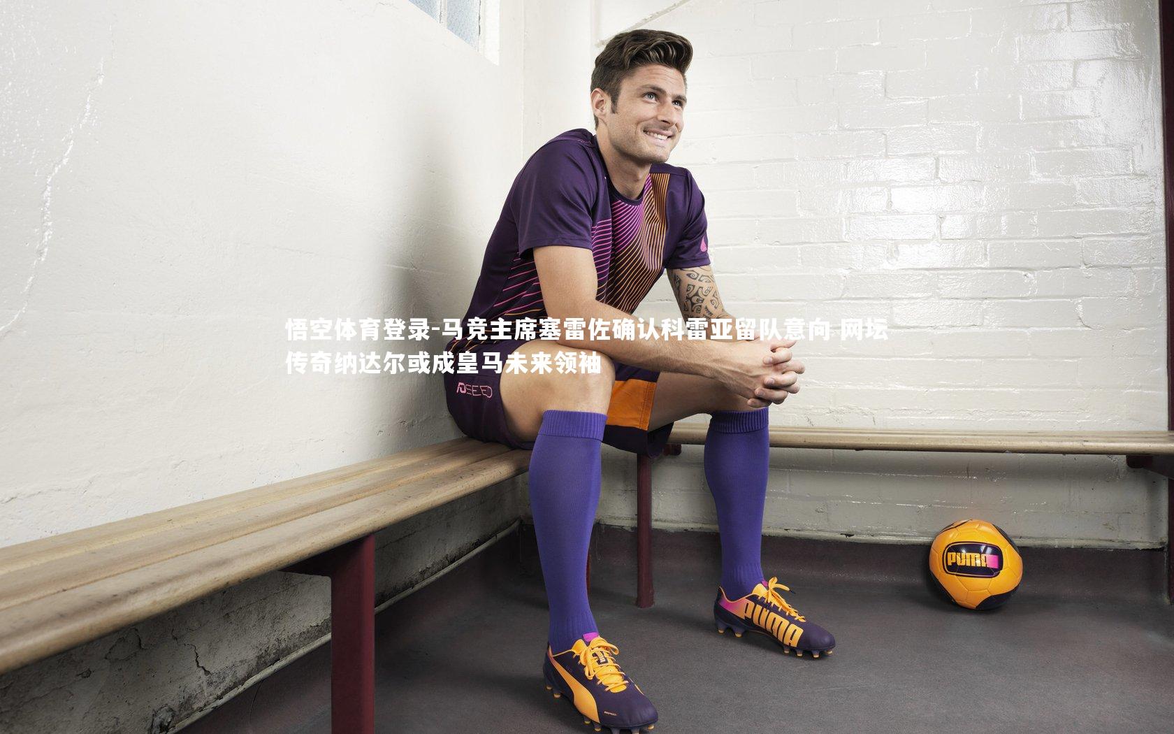 马竞主席塞雷佐确认科雷亚留队意向 网坛传奇纳达尔或成皇马未来领袖